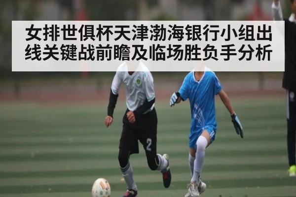 女排世俱杯天津渤海银行小组出线关键战前瞻及临场胜负手分析